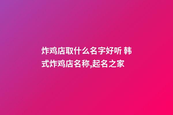 炸鸡店取什么名字好听 韩式炸鸡店名称,起名之家